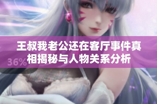 王叔我老公还在客厅事件真相揭秘与人物关系分析