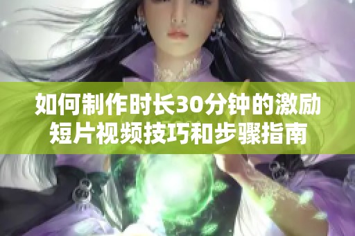 如何制作时长30分钟的激励短片视频技巧和步骤指南
