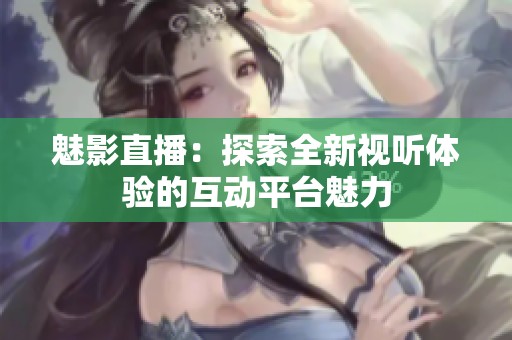 魅影直播：探索全新视听体验的互动平台魅力