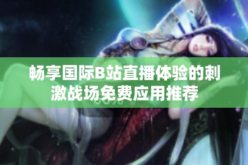 畅享国际B站直播体验的刺激战场免费应用推荐