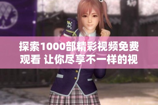 探索1000部精彩视频免费观看 让你尽享不一样的视听盛宴