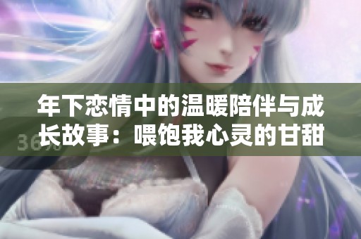 年下恋情中的温暖陪伴与成长故事：喂饱我心灵的甘甜瞬间