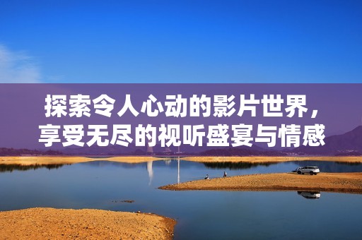 探索令人心动的影片世界，享受无尽的视听盛宴与情感共鸣