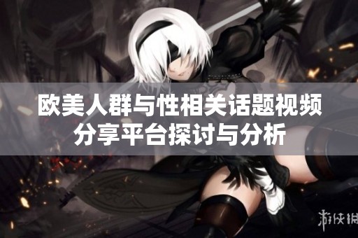 欧美人群与性相关话题视频分享平台探讨与分析