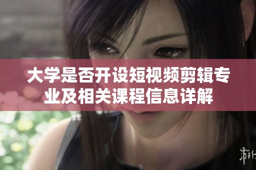 大学是否开设短视频剪辑专业及相关课程信息详解