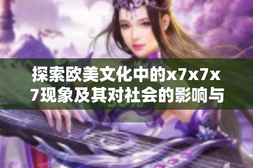 探索欧美文化中的x7x7x7现象及其对社会的影响与意义
