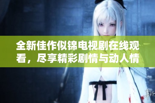 全新佳作似锦电视剧在线观看，尽享精彩剧情与动人情感体验