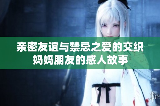 亲密友谊与禁忌之爱的交织妈妈朋友的感人故事