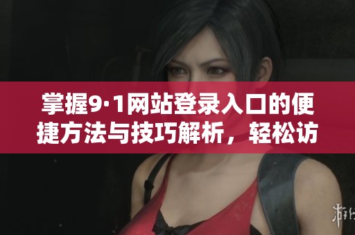 掌握9·1网站登录入口的便捷方法与技巧解析，轻松访问在线服务