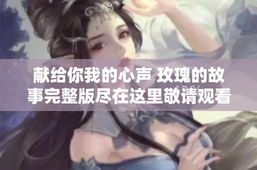 献给你我的心声 玫瑰的故事完整版尽在这里敬请观看