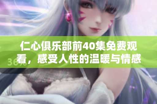 仁心俱乐部前40集免费观看，感受人性的温暖与情感的交汇
