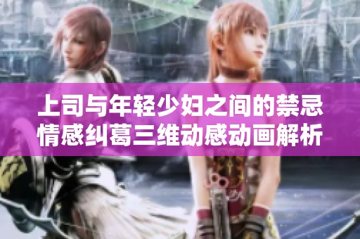 上司与年轻少妇之间的禁忌情感纠葛三维动感动画解析
