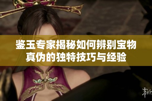 鉴玉专家揭秘如何辨别宝物真伪的独特技巧与经验
