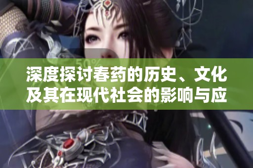 深度探讨春药的历史、文化及其在现代社会的影响与应用分析