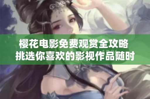 樱花电影免费观赏全攻略 挑选你喜欢的影视作品随时在线观看