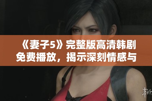 《妻子5》完整版高清韩剧免费播放，揭示深刻情感与人生故事