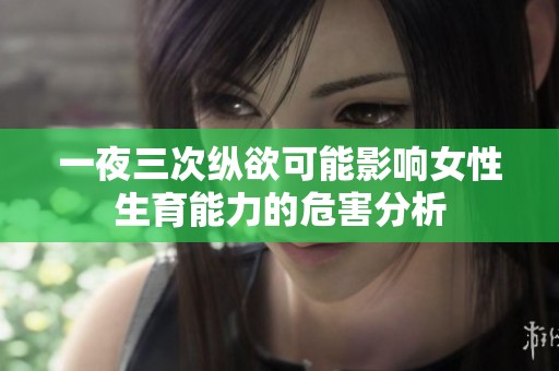 一夜三次纵欲可能影响女性生育能力的危害分析