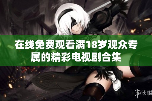 在线免费观看满18岁观众专属的精彩电视剧合集