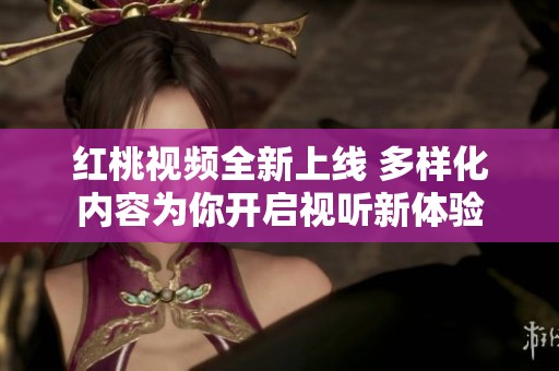 红桃视频全新上线 多样化内容为你开启视听新体验