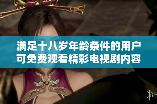 满足十八岁年龄条件的用户可免费观看精彩电视剧内容