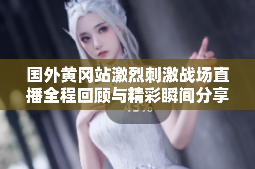 国外黄冈站激烈刺激战场直播全程回顾与精彩瞬间分享