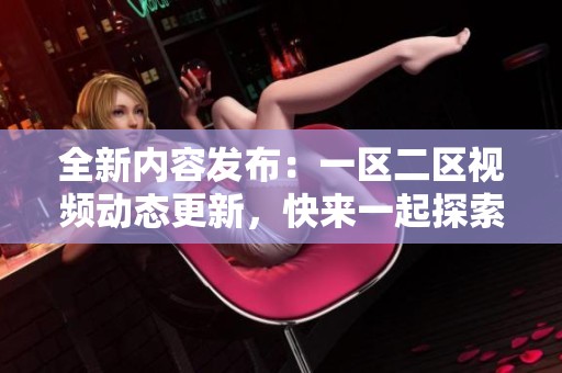 全新内容发布：一区二区视频动态更新，快来一起探索吧！