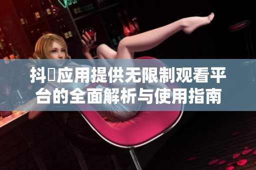 抖抈应用提供无限制观看平台的全面解析与使用指南