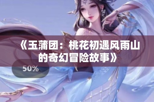 《玉蒲团：桃花初遇风雨山的奇幻冒险故事》