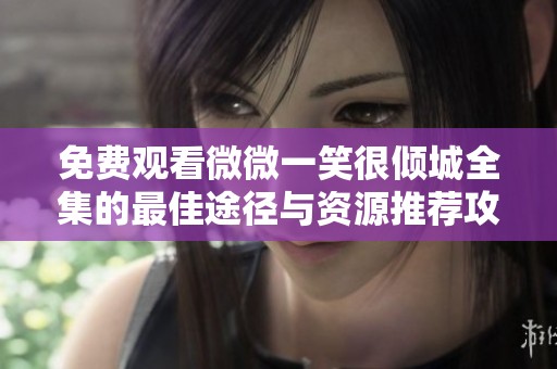 免费观看微微一笑很倾城全集的最佳途径与资源推荐攻略