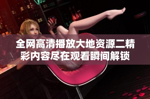 全网高清播放大地资源二精彩内容尽在观看瞬间解锁