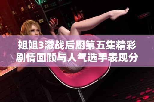 姐姐3激战后厨第五集精彩剧情回顾与人气选手表现分析