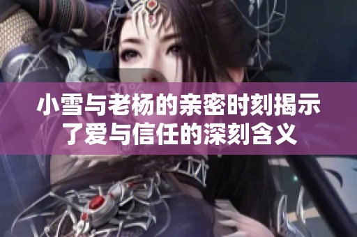 小雪与老杨的亲密时刻揭示了爱与信任的深刻含义