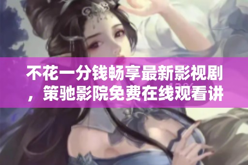不花一分钱畅享最新影视剧，策驰影院免费在线观看讲解