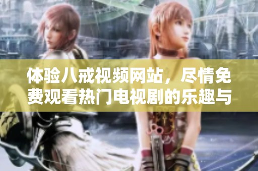 体验八戒视频网站，尽情免费观看热门电视剧的乐趣与精彩内容