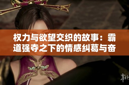 权力与欲望交织的故事：霸道强夺之下的情感纠葛与奋斗历程