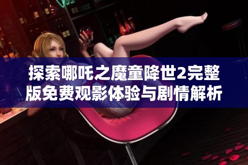 探索哪吒之魔童降世2完整版免费观影体验与剧情解析
