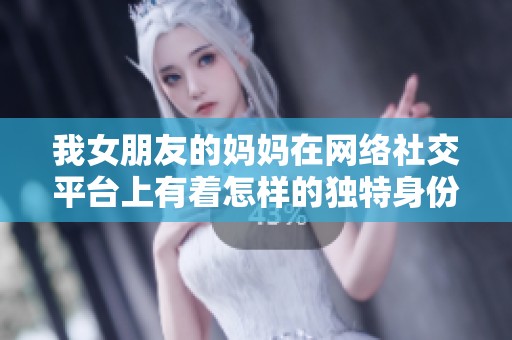我女朋友的妈妈在网络社交平台上有着怎样的独特身份与魅力