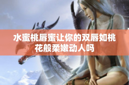 水蜜桃唇蜜让你的双唇如桃花般柔嫩动人吗