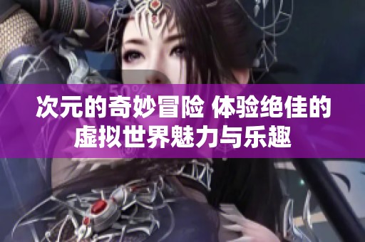 次元的奇妙冒险 体验绝佳的虚拟世界魅力与乐趣