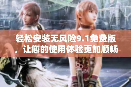 轻松安装无风险9.1免费版，让您的使用体验更加顺畅