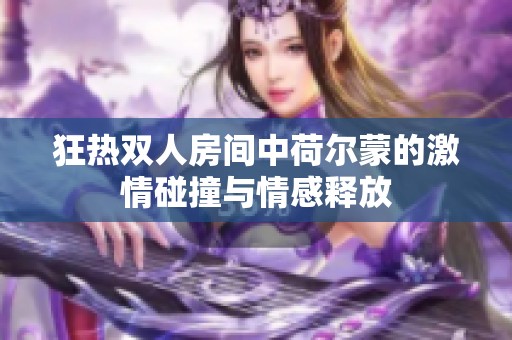 狂热双人房间中荷尔蒙的激情碰撞与情感释放