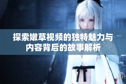 探索嫩草视频的独特魅力与内容背后的故事解析