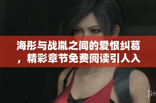 海彤与战胤之间的爱恨纠葛，精彩章节免费阅读引人入胜
