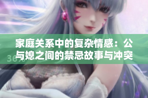 家庭关系中的复杂情感：公与媳之间的禁忌故事与冲突探索