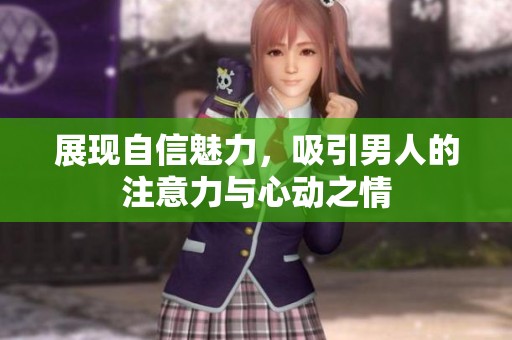 展现自信魅力，吸引男人的注意力与心动之情