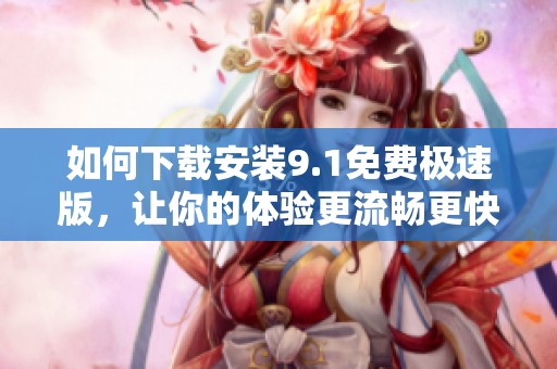 如何下载安装9.1免费极速版，让你的体验更流畅更快速