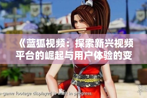 《蓝狐视频：探索新兴视频平台的崛起与用户体验的变革》