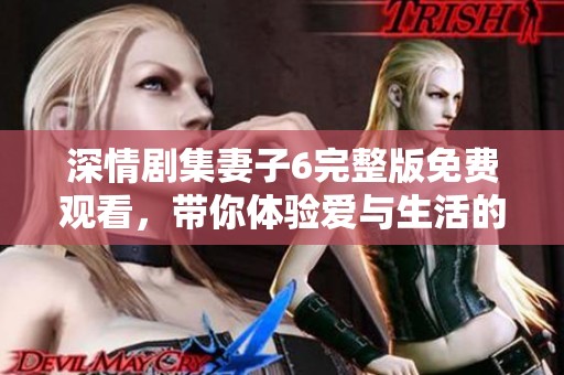 深情剧集妻子6完整版免费观看，带你体验爱与生活的真实考验