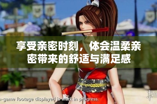 享受亲密时刻，体会温柔亲密带来的舒适与满足感