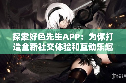 探索好色先生APP：为你打造全新社交体验和互动乐趣